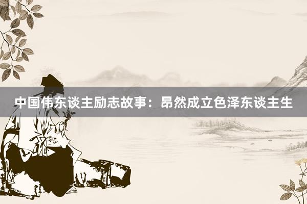 中国伟东谈主励志故事:昂然成立色泽东谈主生